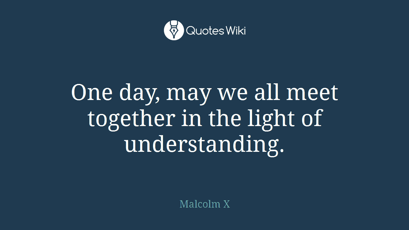 One day, may we all meet together in the light of understanding.