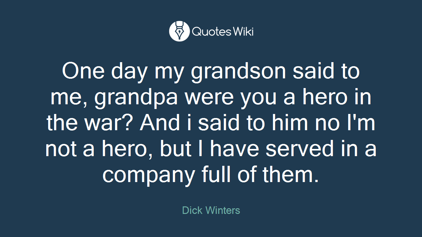 One day my grandson said to me, grandpa were you a hero in the war? And i said to him no I'm not a hero, but I have served in a company full of them.