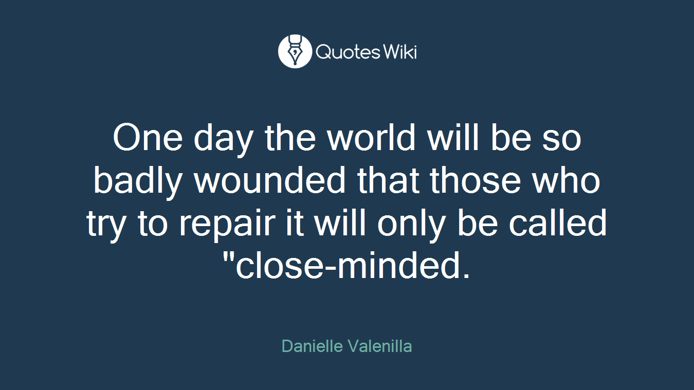 One day the world will be so badly wounded that those who try to repair it will only be called "close-minded.