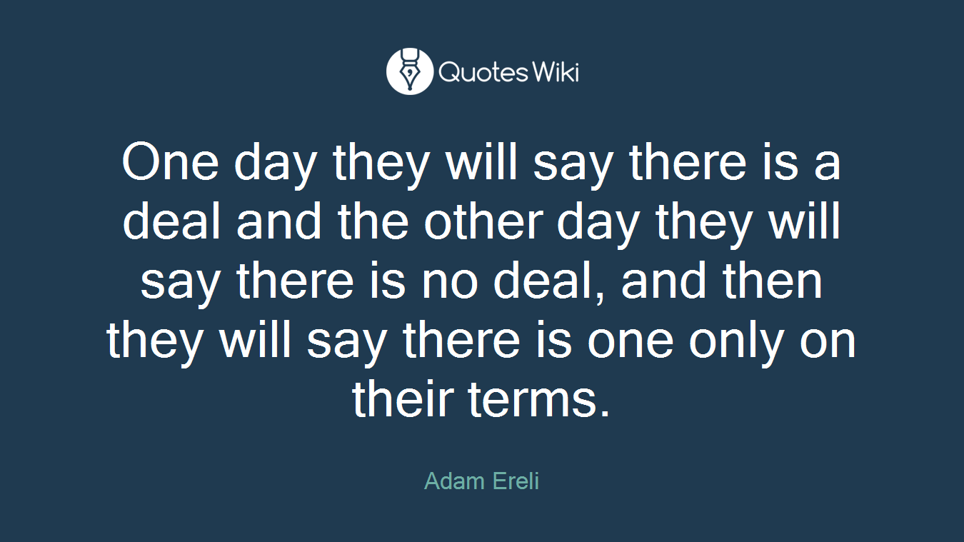 One day they will say there is a deal and the other day they will say there is no deal, and then they will say there is one only on their terms.