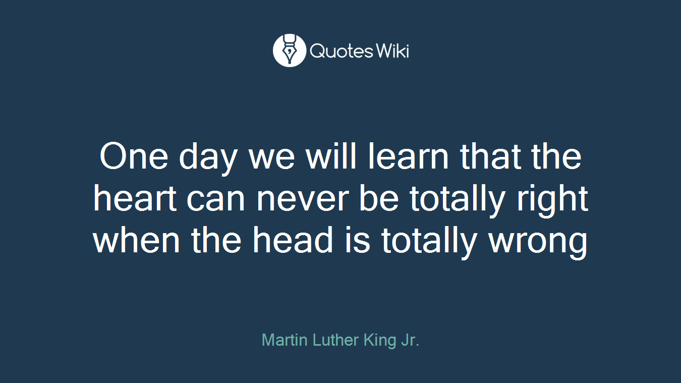 One day we will learn that the heart can never be totally right when the head is totally wrong
