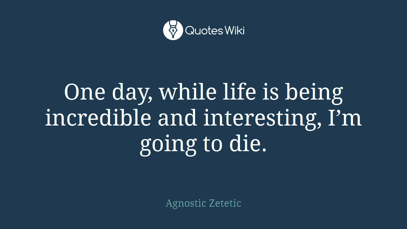 One day, while life is being incredible and interesting, I’m going to die.