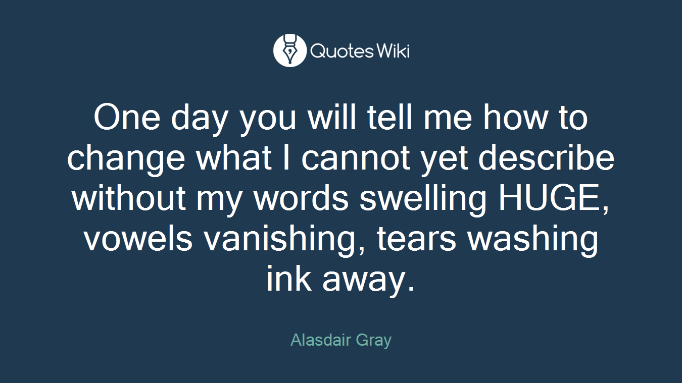 One day you will tell me how to change what I cannot yet describe without my words swelling HUGE, vowels vanishing, tears washing ink away.