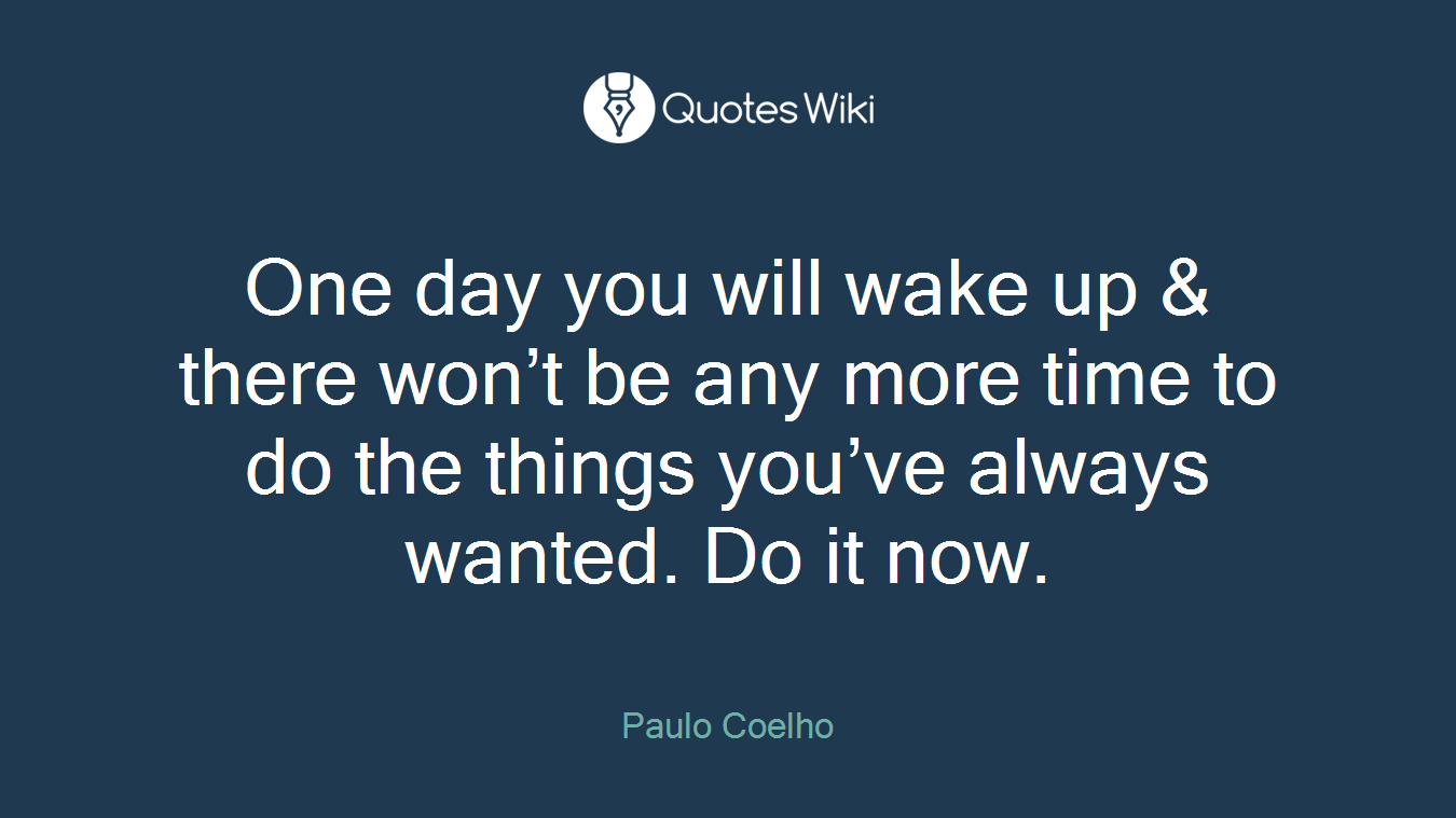 One day you will wake up & there won’t be any more time to do the things you’ve always wanted. Do it now.