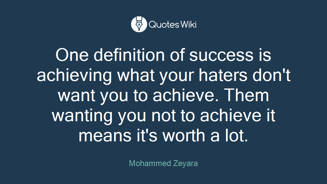 One definition of success is achieving what your haters don't want you to achieve. Them wanting you not to achieve it means it's worth a lot.