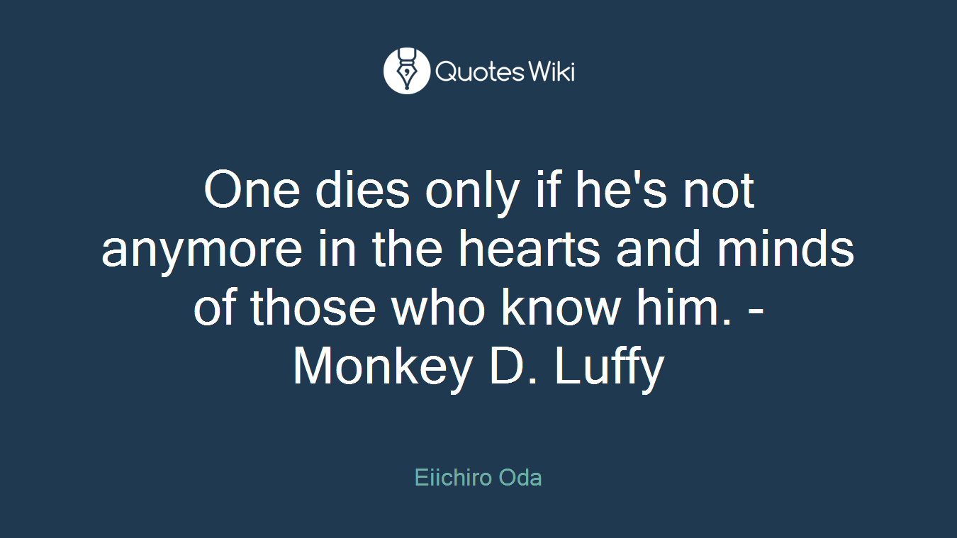One dies only if he's not anymore in the hearts and minds of those who know him. - Monkey D. Luffy