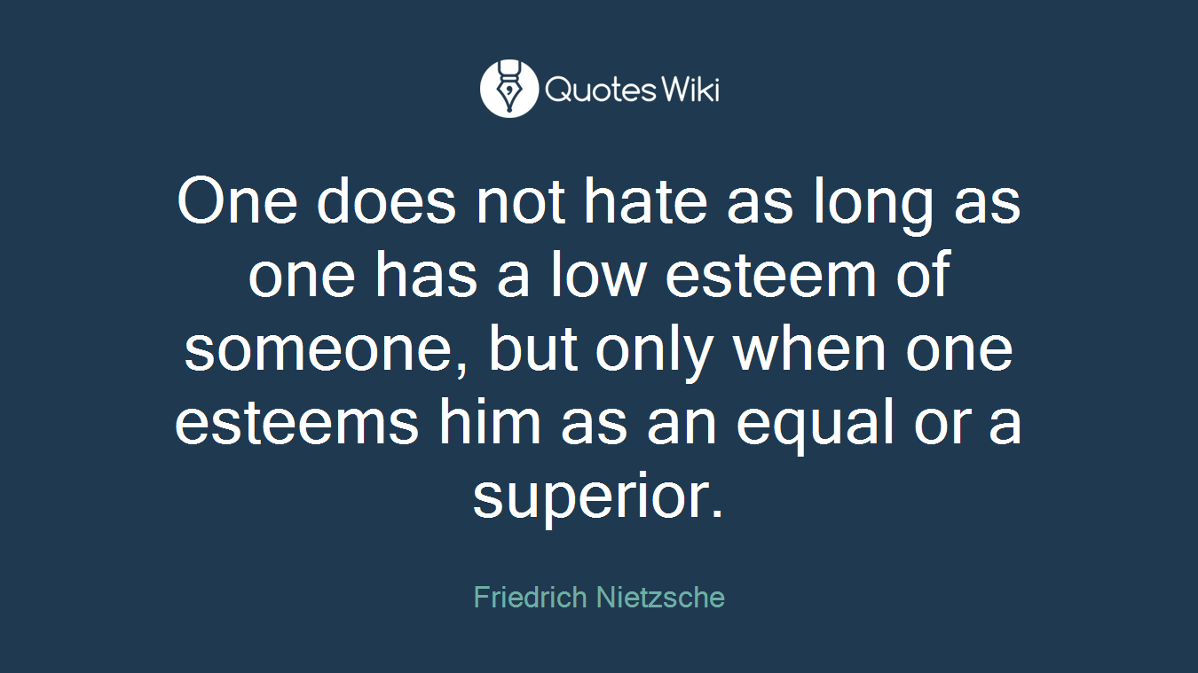 One does not hate as long as one has a low esteem of someone, but only when one esteems him as an equal or a superior.