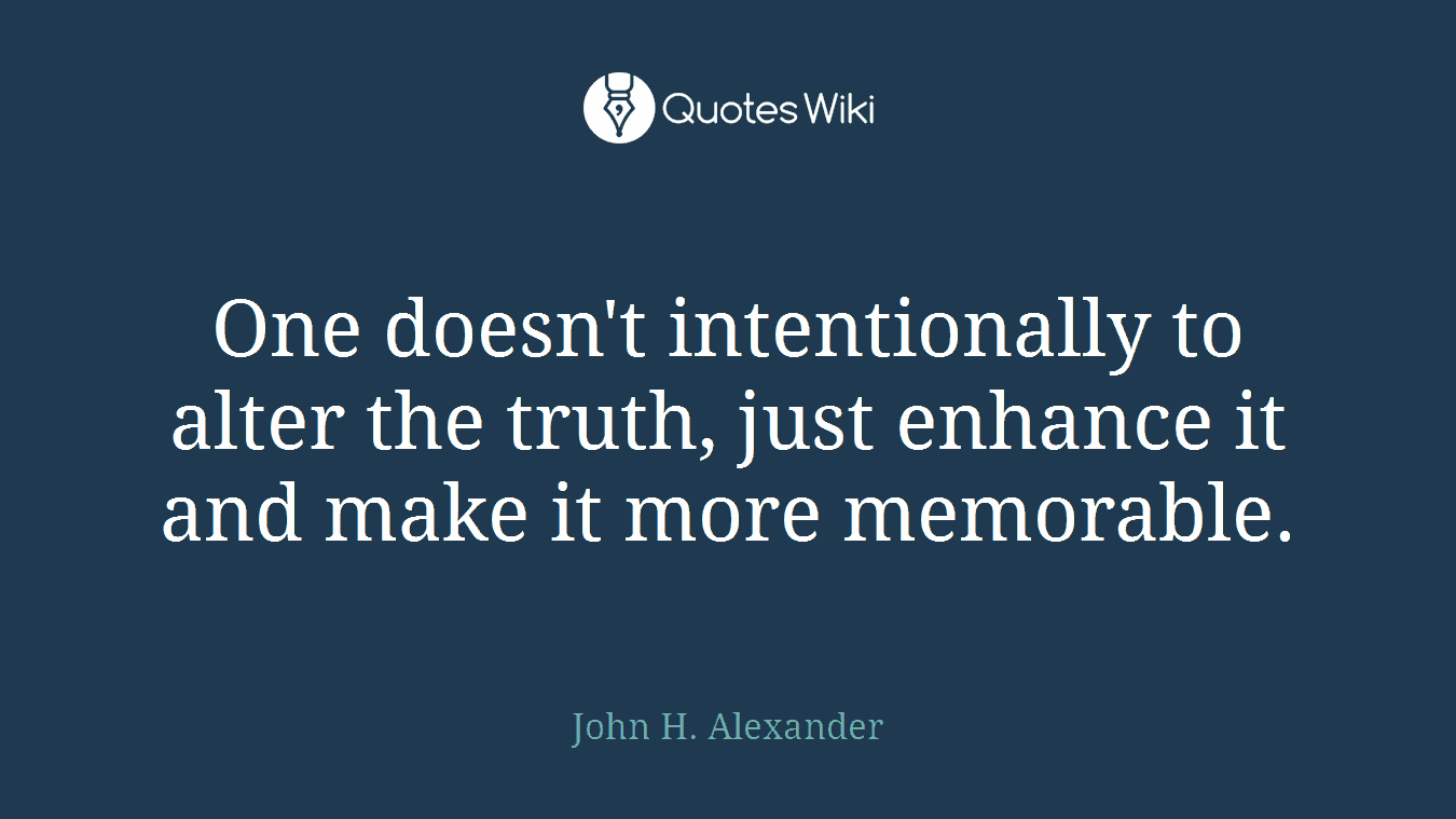 One doesn't intentionally to alter the truth, just enhance it and make it more memorable.