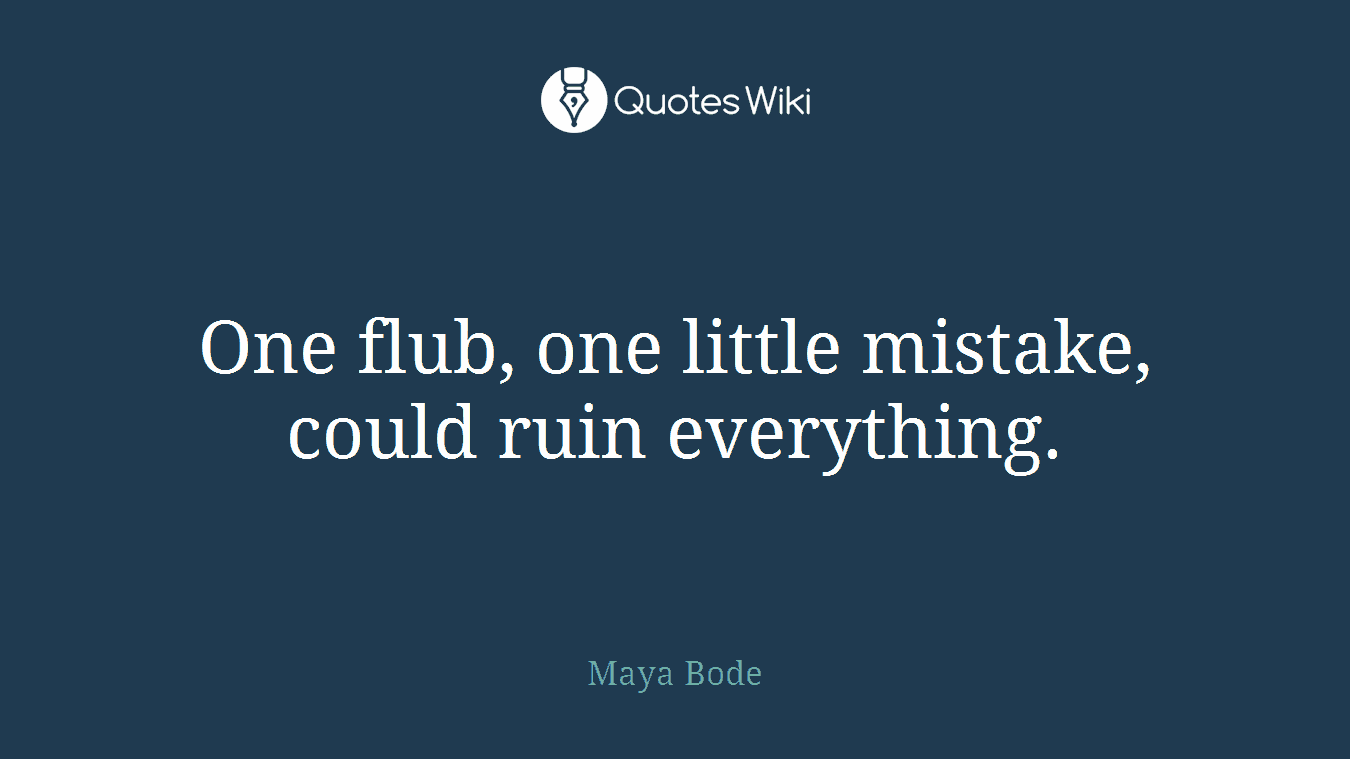 One flub, one little mistake, could ruin everything.
