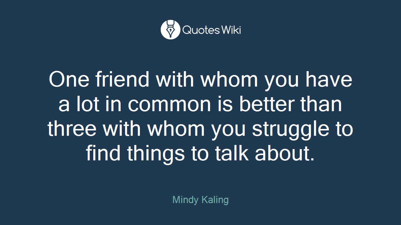 One friend with whom you have a lot in common is better than three with whom you struggle to find things to talk about.