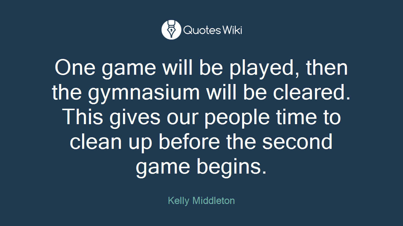 One game will be played, then the gymnasium will be cleared. This gives our people time to clean up before the second game begins.