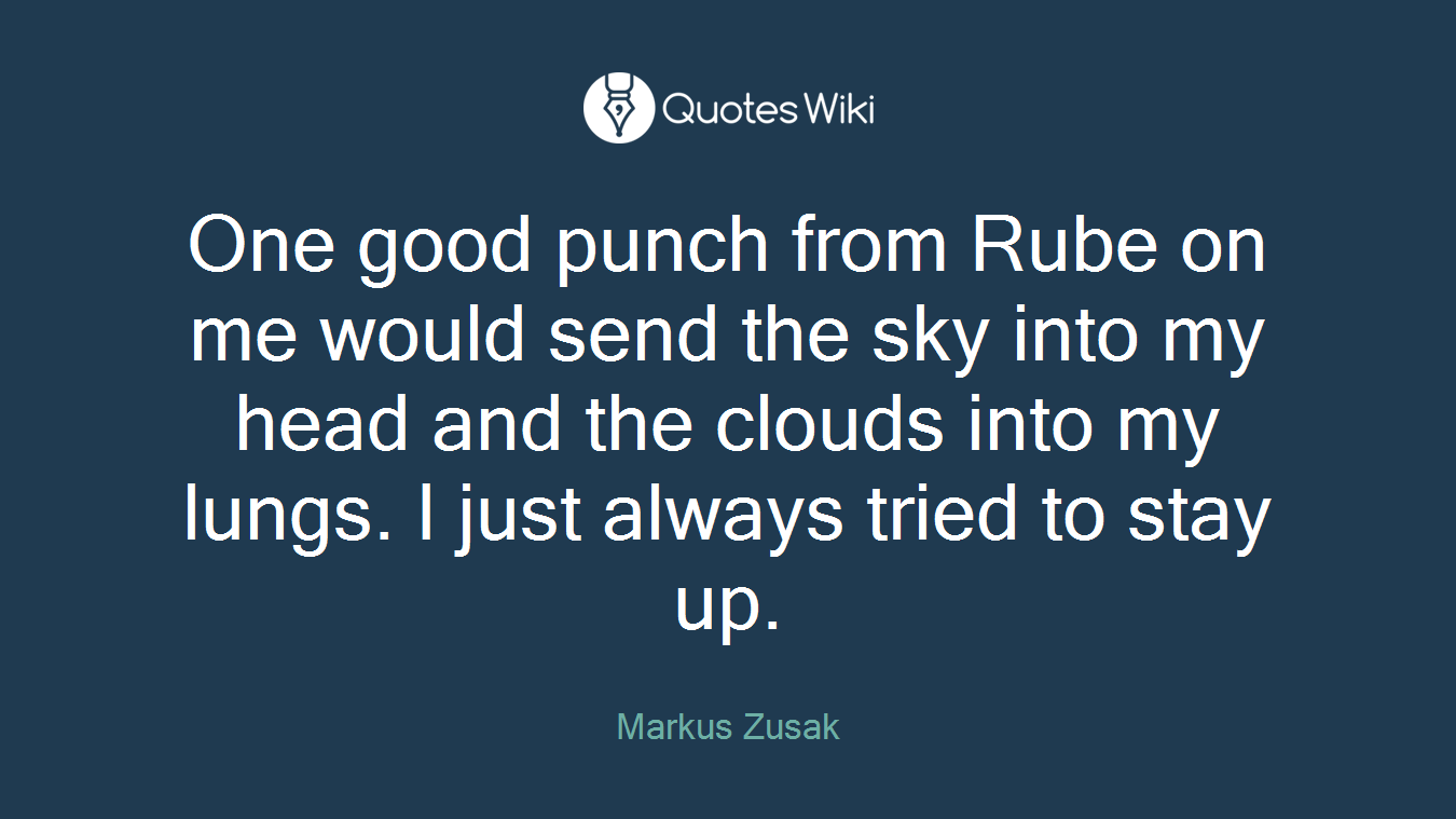 One good punch from Rube on me would send the sky into my head and the clouds into my lungs. I just always tried to stay up.