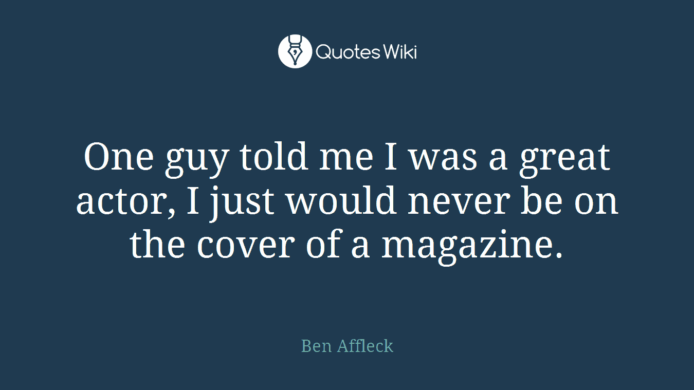 One guy told me I was a great actor, I just would never be on the cover of a magazine.