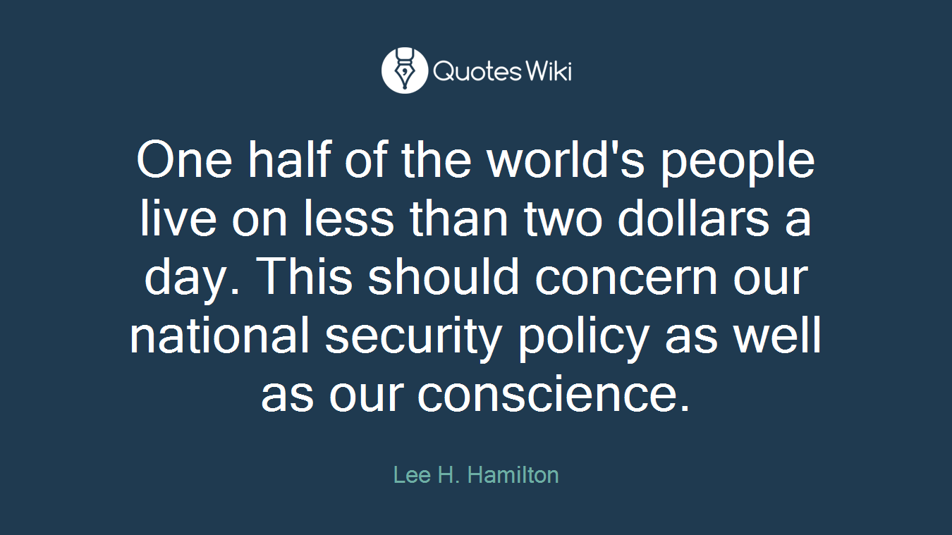 One half of the world's people live on less than two dollars a day. This should concern our national security policy as well as our conscience.
