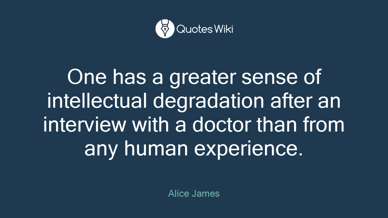 One has a greater sense of intellectual degradation after an interview with a doctor than from any human experience.