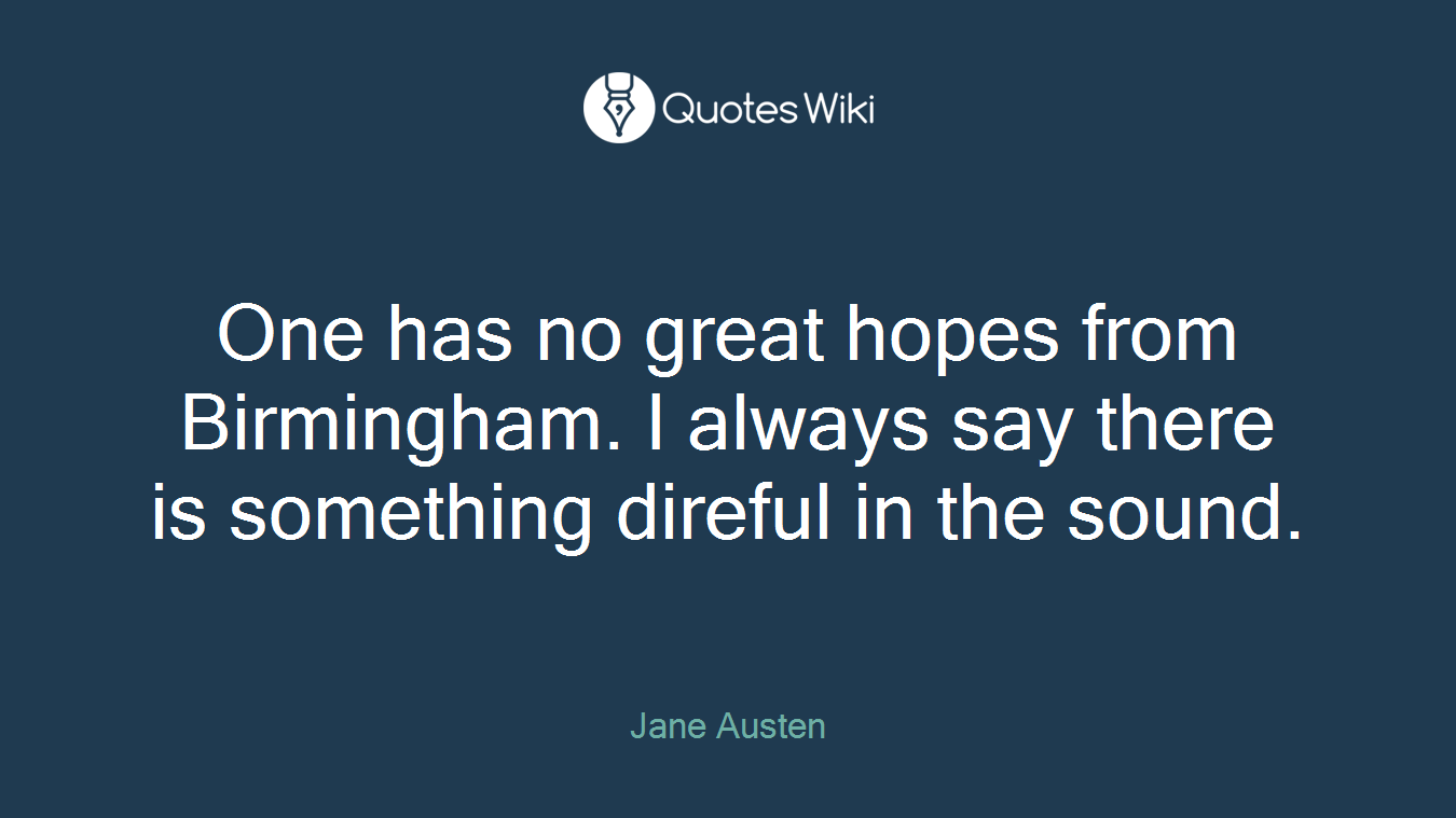 One has no great hopes from Birmingham. I always say there is something direful in the sound.