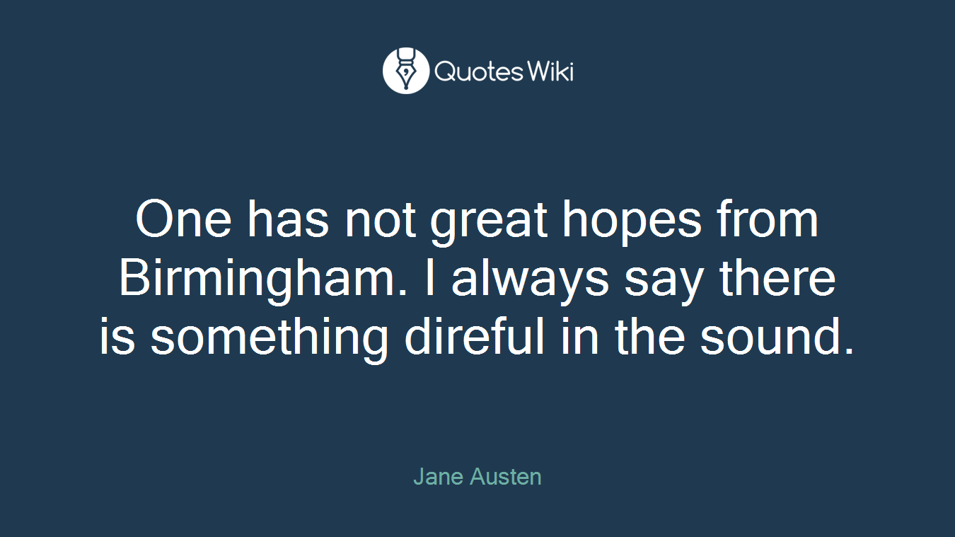 One has not great hopes from Birmingham. I always say there is something direful in the sound.