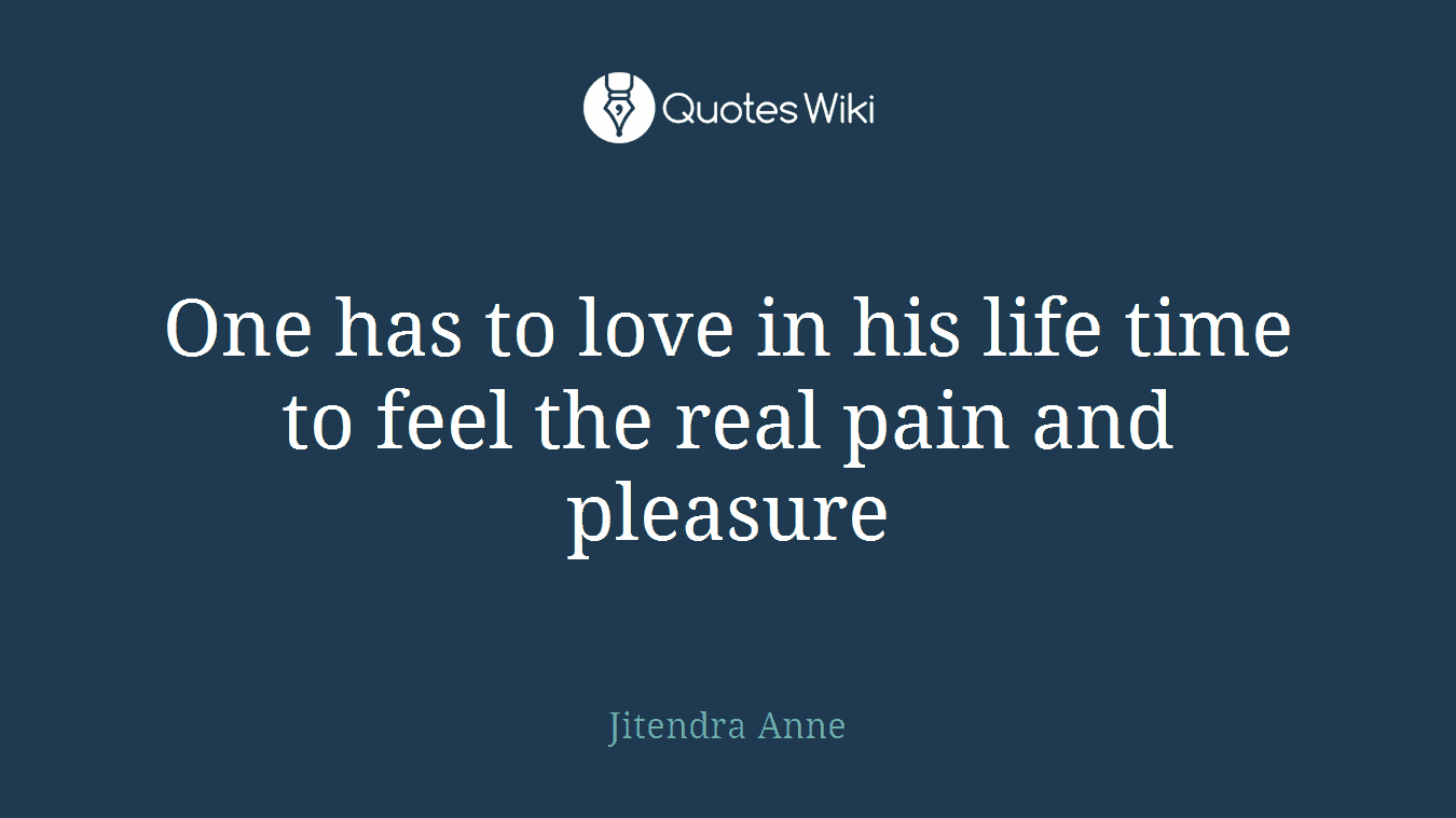 One has to love in his life time to feel the real pain and pleasure