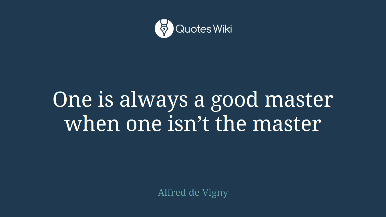 One is always a good master when one isn’t the master