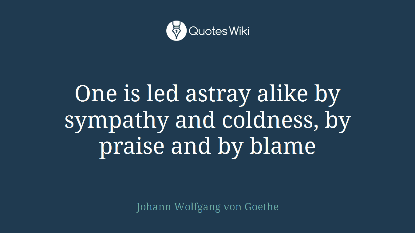 One is led astray alike by sympathy and coldness, by praise and by blame