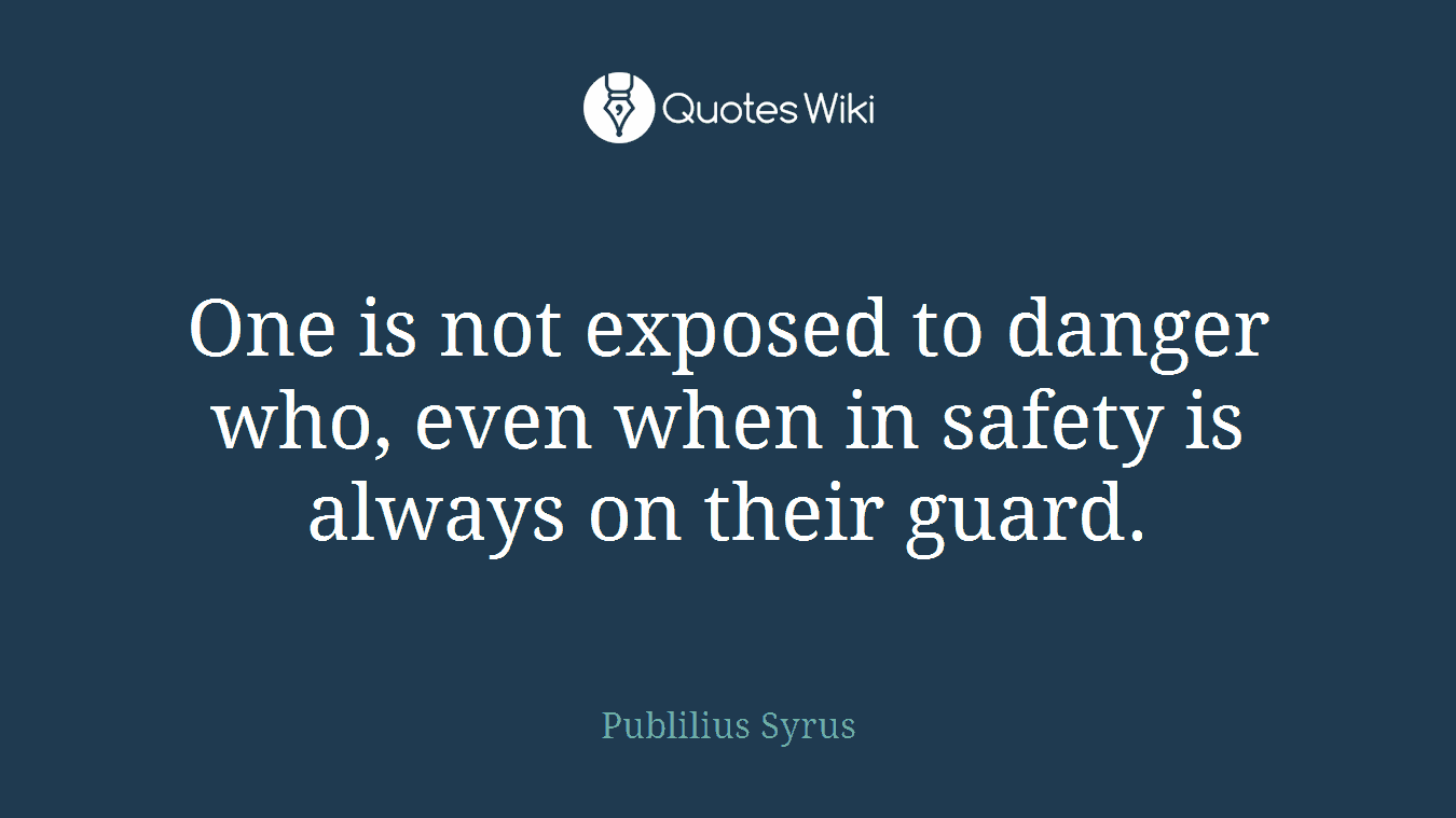 One is not exposed to danger who, even when in safety is always on their guard.