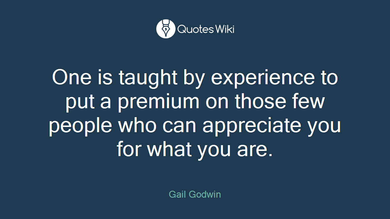 One is taught by experience to put a premium on those few people who can appreciate you for what you are.