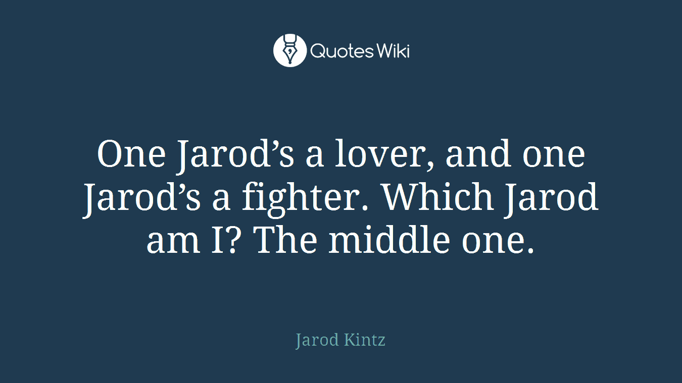 One Jarod’s a lover, and one Jarod’s a fighter. Which Jarod am I? The middle one.