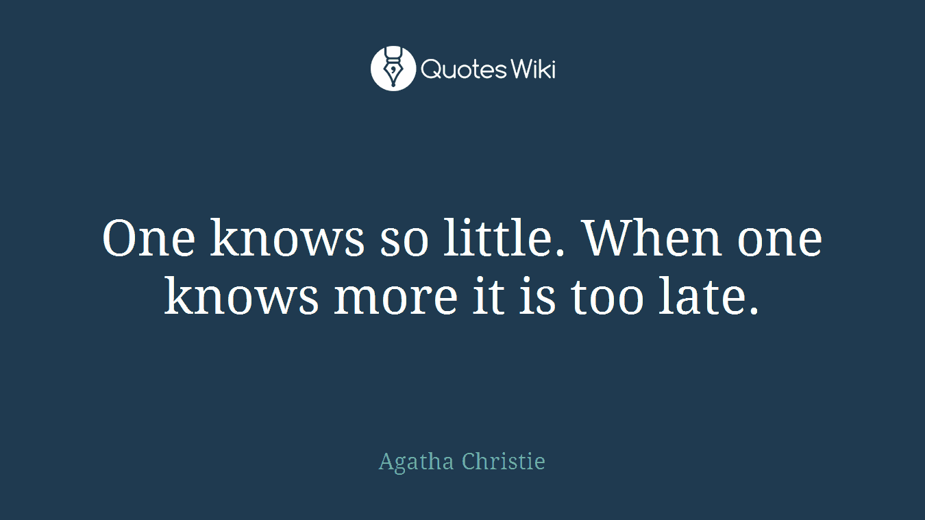 One knows so little. When one knows more it is too late.