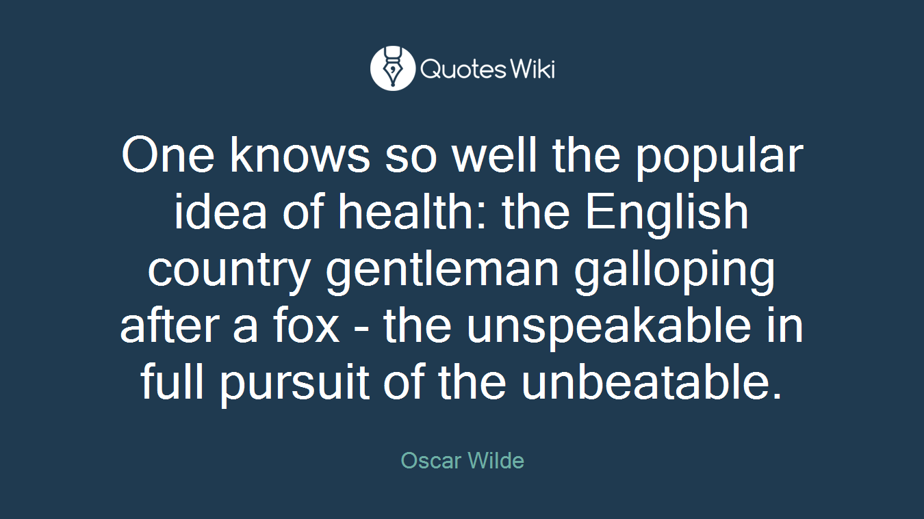 One knows so well the popular idea of health: the English country gentleman galloping after a fox - the unspeakable in full pursuit of the unbeatable.