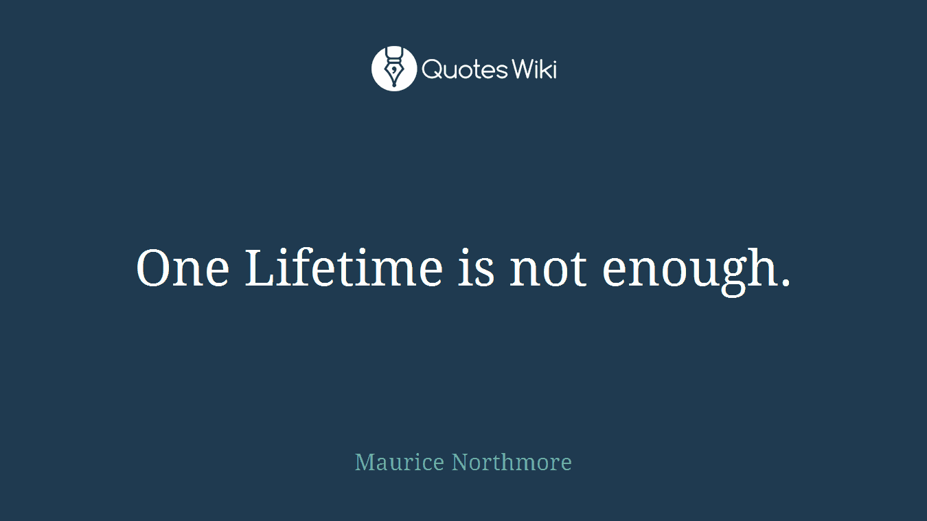 One Lifetime is not enough.