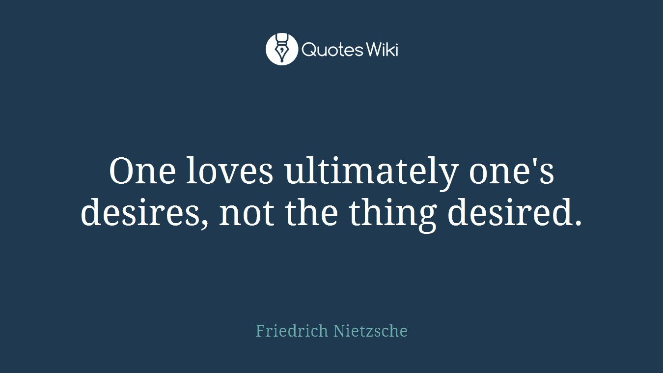 One loves ultimately one's desires, not the thing desired.