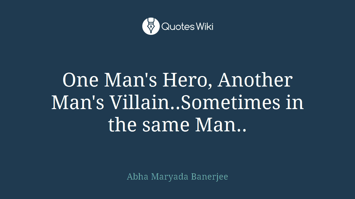 One Man's Hero, Another Man's Villain..Sometimes in the same Man..