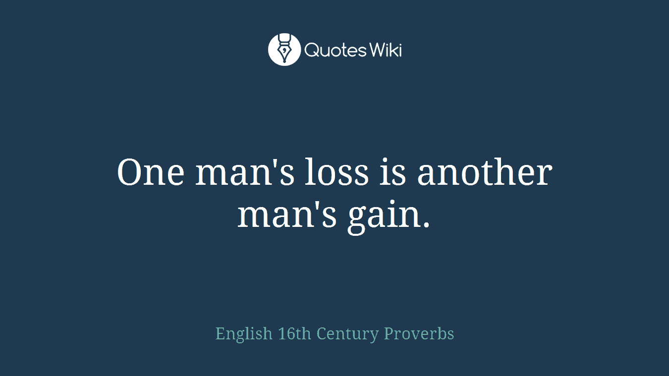 One man's loss is another man's gain.