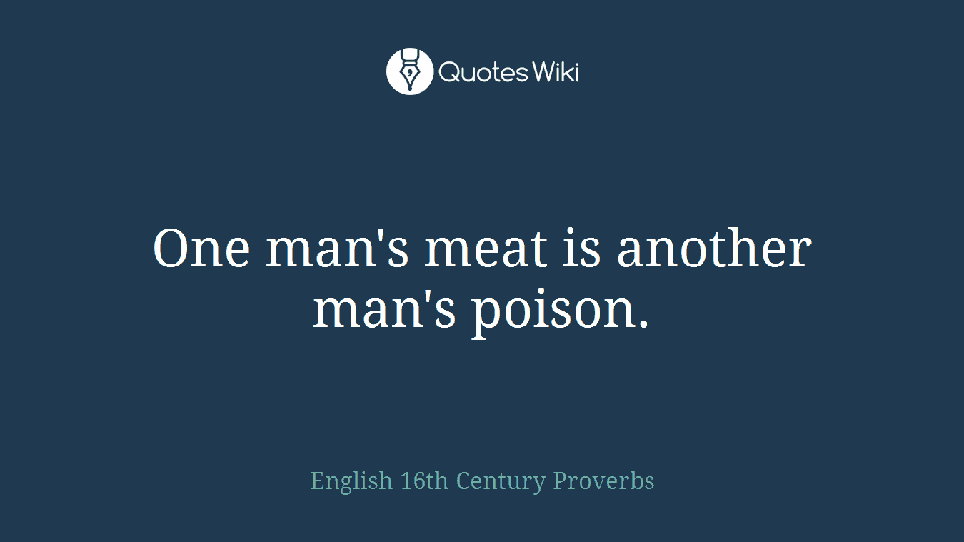 One man's meat is another man's poison.