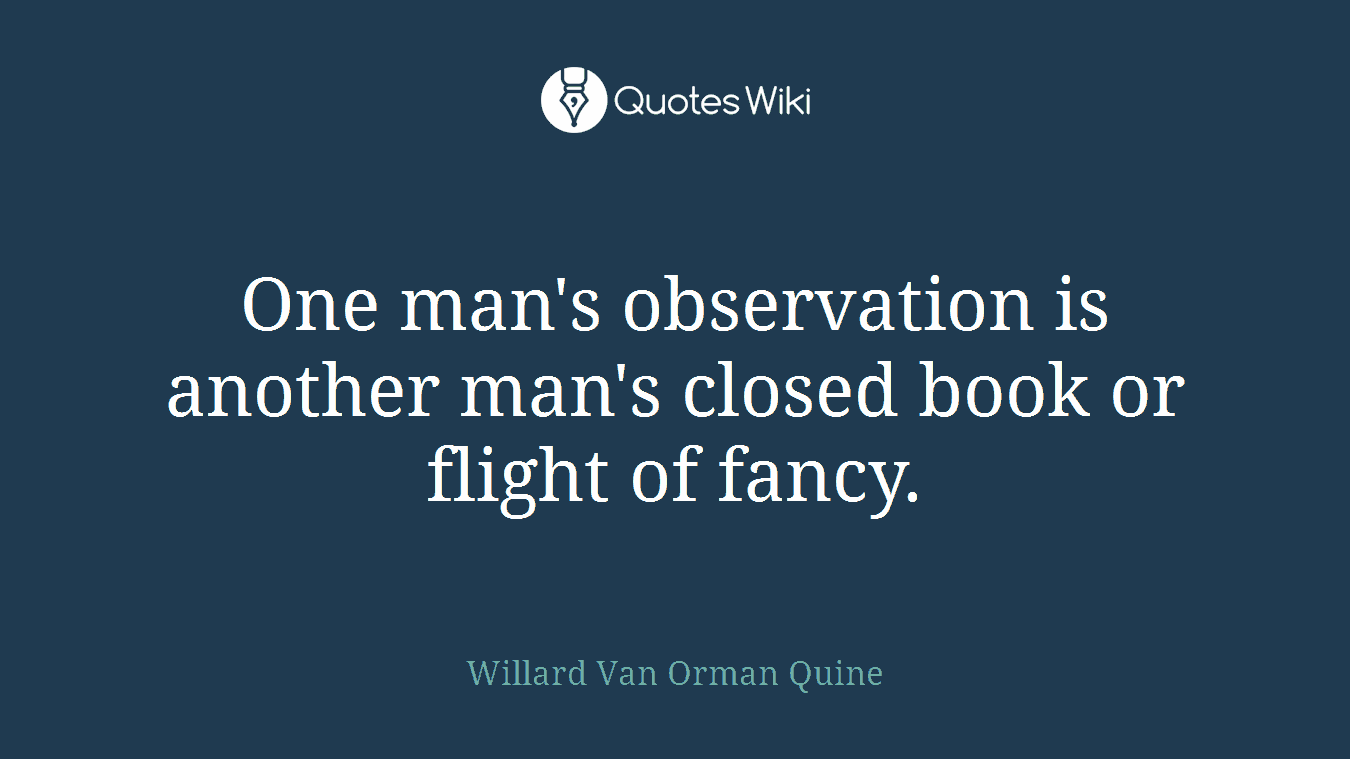 One man's observation is another man's closed book or flight of fancy.