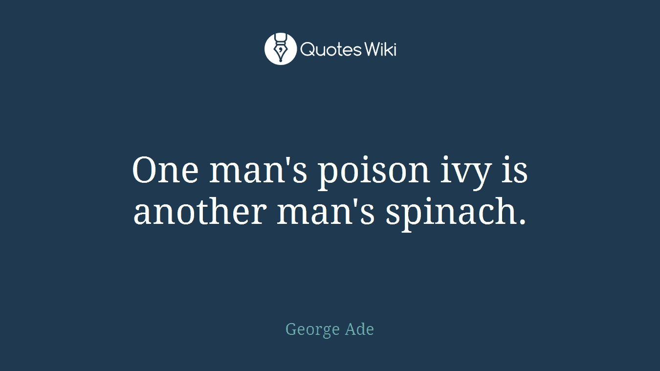 One man's poison ivy is another man's spinach.