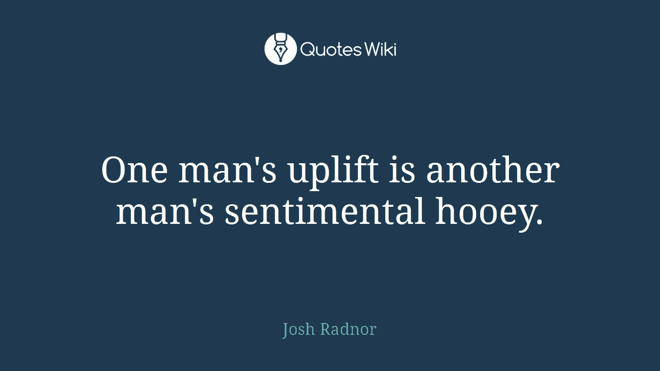 One man's uplift is another man's sentimental hooey.
