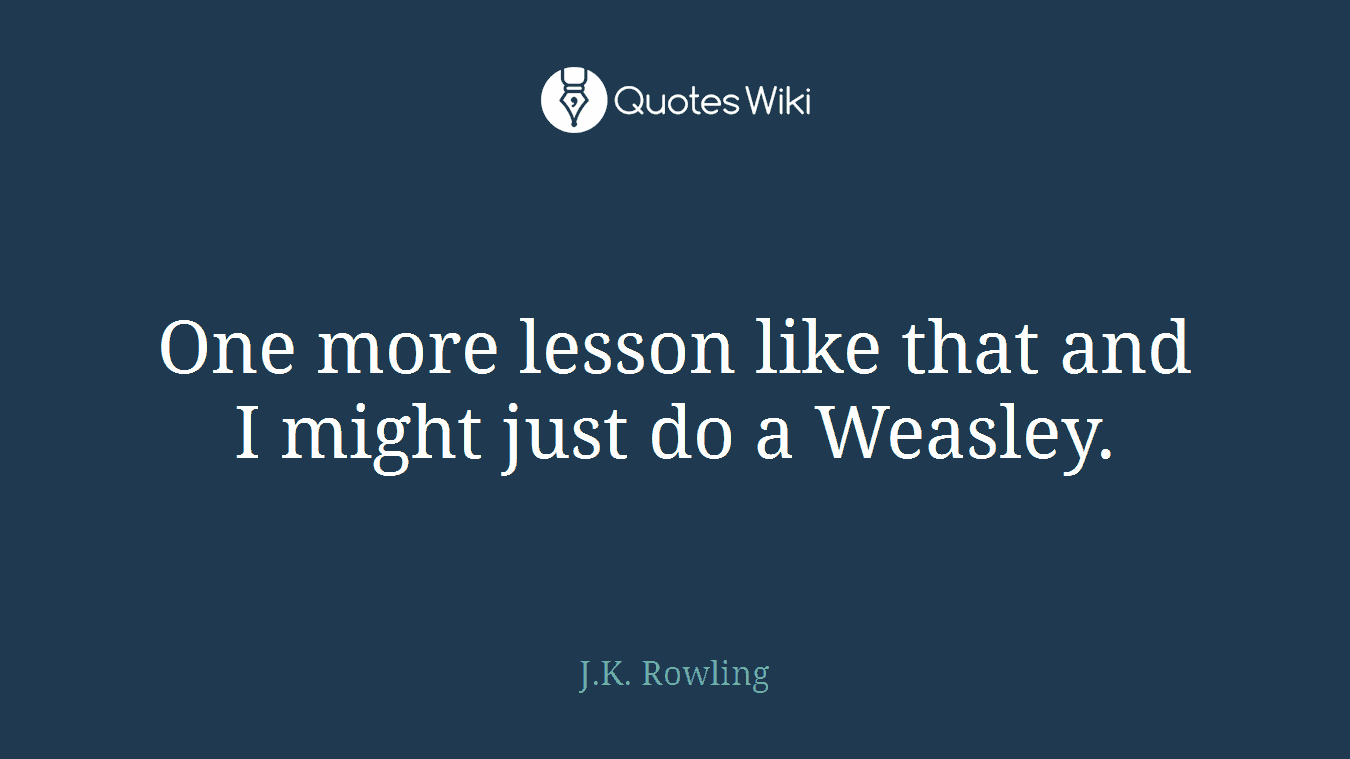 One more lesson like that and I might just do a Weasley.