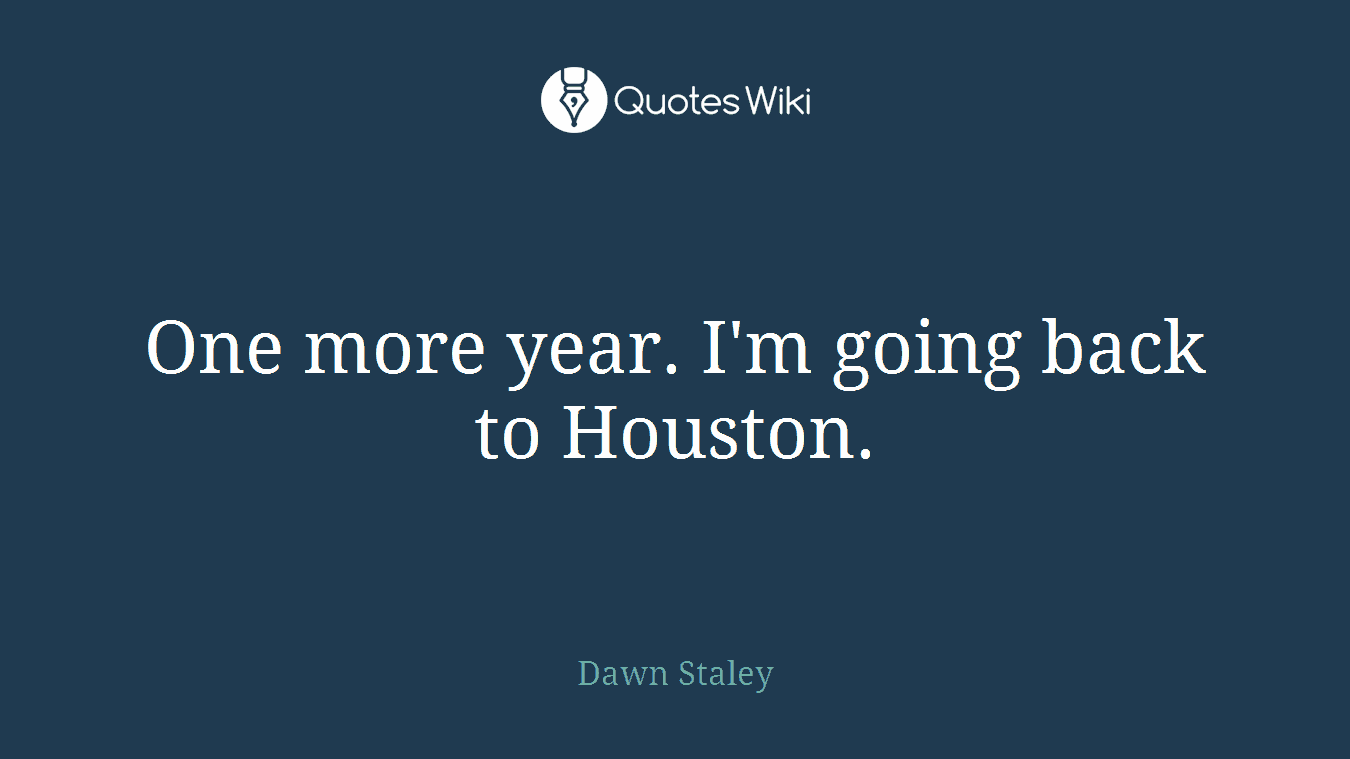 One more year. I'm going back to Houston.