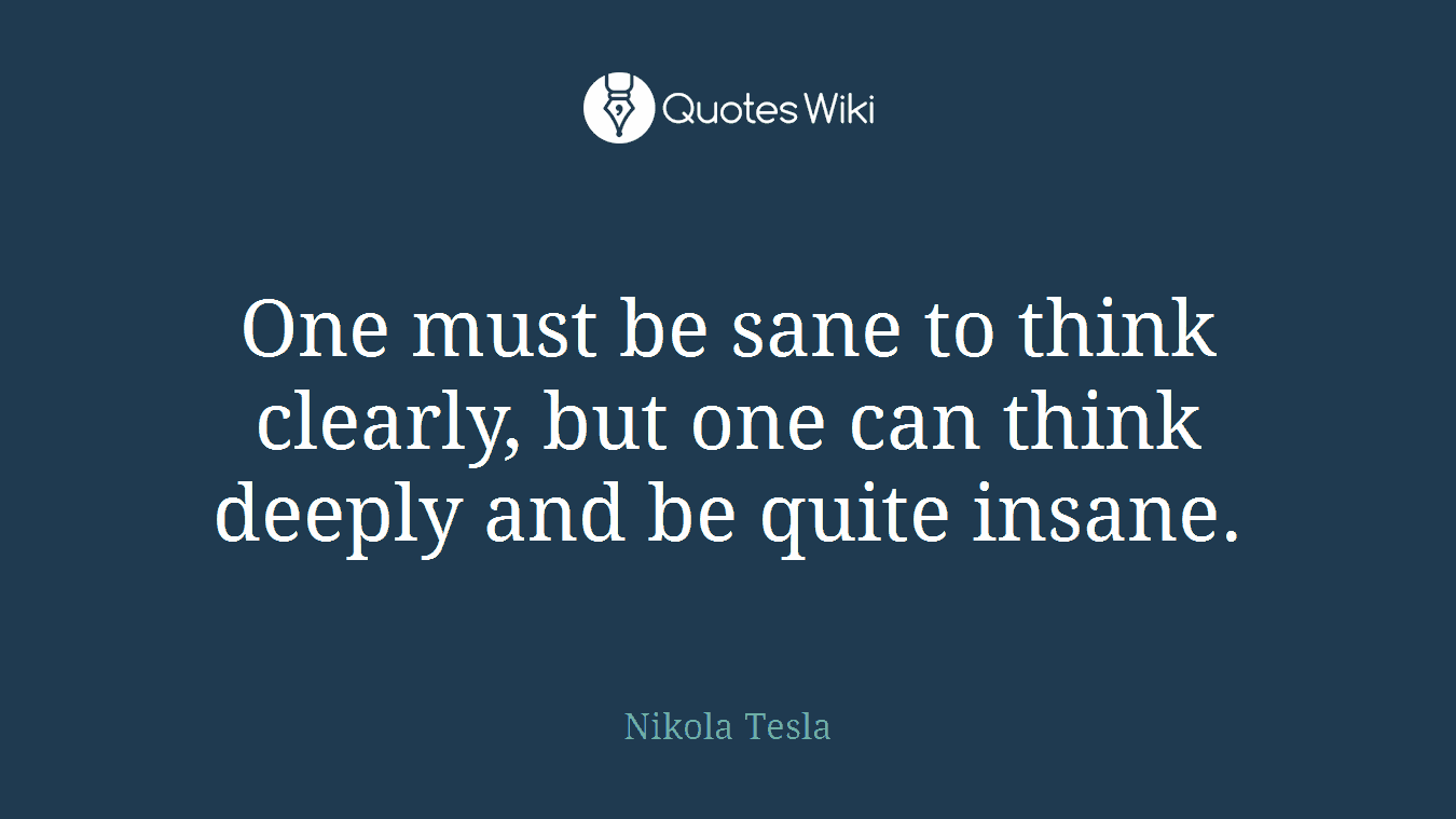 One must be sane to think clearly, but one can think deeply and be quite insane.