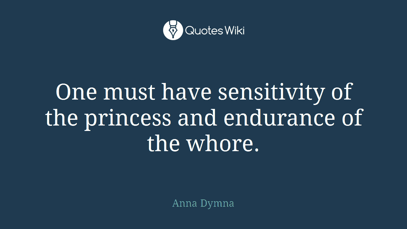 One must have sensitivity of the princess and endurance of the whore.