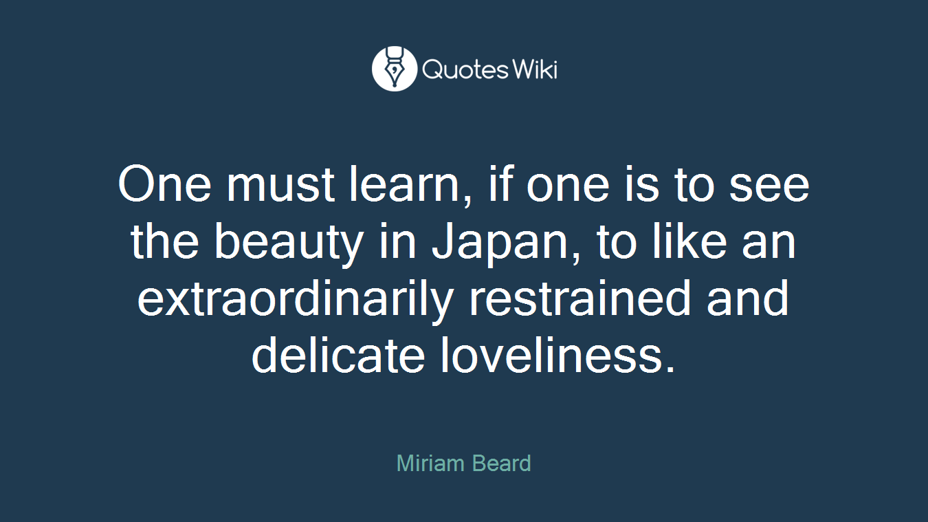 One must learn, if one is to see the beauty in Japan, to like an extraordinarily restrained and delicate loveliness.