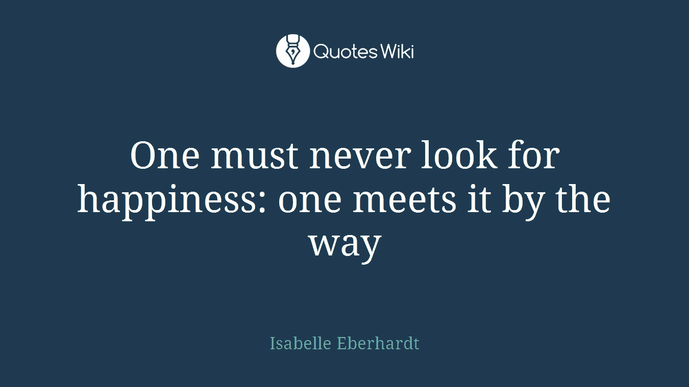 One must never look for happiness: one meets it by the way