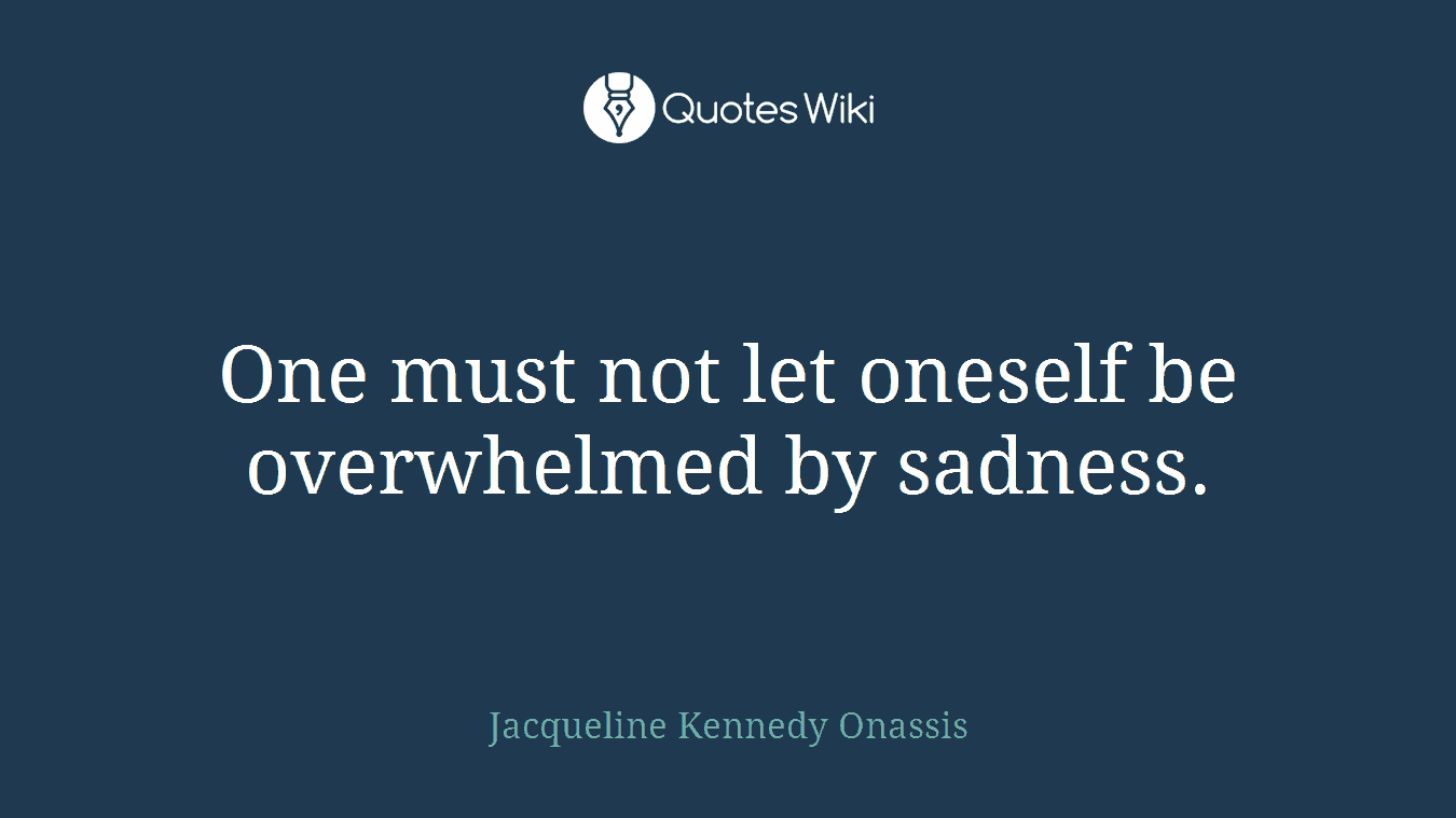 One must not let oneself be overwhelmed by sadness.