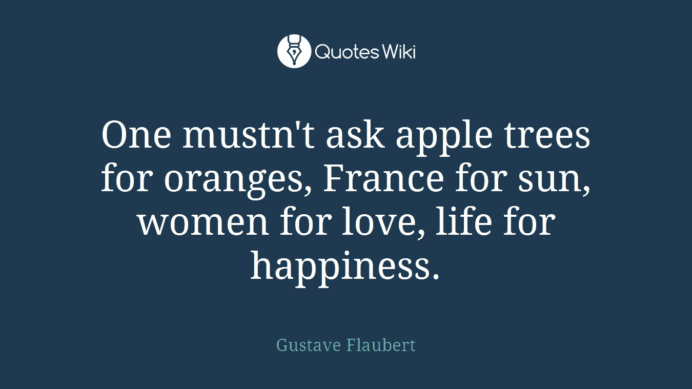 One mustn't ask apple trees for oranges, France for sun, women for love, life for happiness.