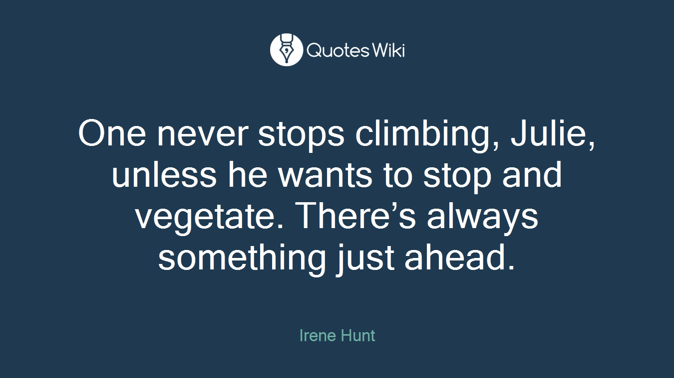 One never stops climbing, Julie, unless he wants to stop and vegetate. There’s always something just ahead.