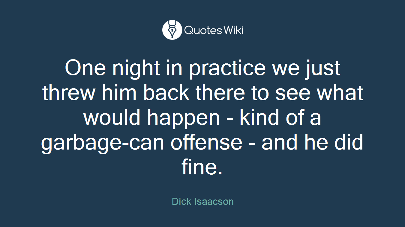 One night in practice we just threw him back there to see what would happen - kind of a garbage-can offense - and he did fine.