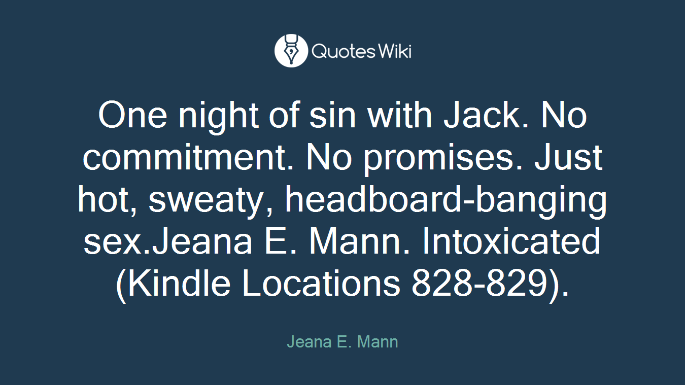 One night of sin with Jack. No commitment. No promises. Just hot, sweaty, headboard-banging sex.Jeana E. Mann. Intoxicated (Kindle Locations 828-829).