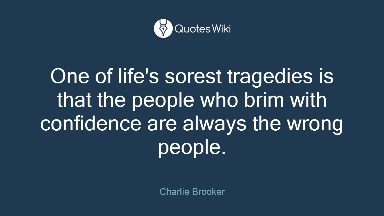 One of life's sorest tragedies is that the people who brim with confidence are always the wrong people.