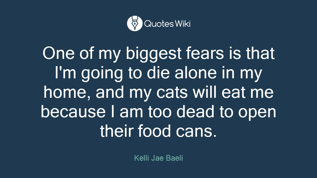 One of my biggest fears is that I'm going to die alone in my home, and my cats will eat me because I am too dead to open their food cans.